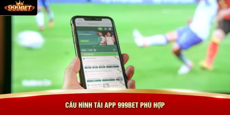 Cấu hình tải app 999BET phù hợp
